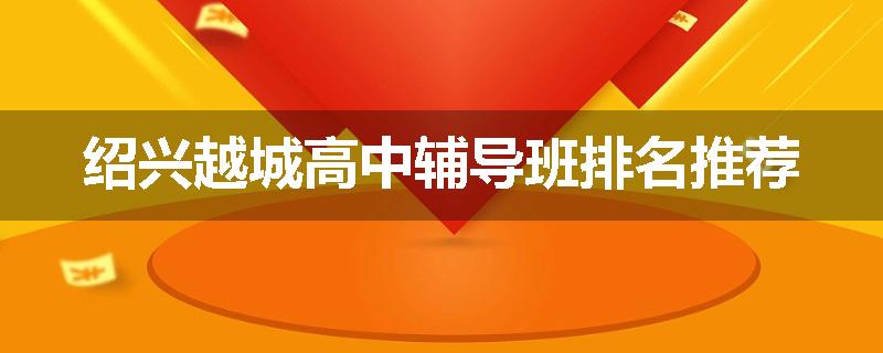 绍兴越城高中辅导班排名推荐