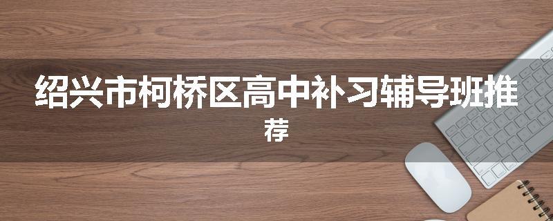 绍兴市柯桥区高中补习辅导班推荐
