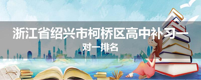 浙江省绍兴市柯桥区高中补习一对一排名