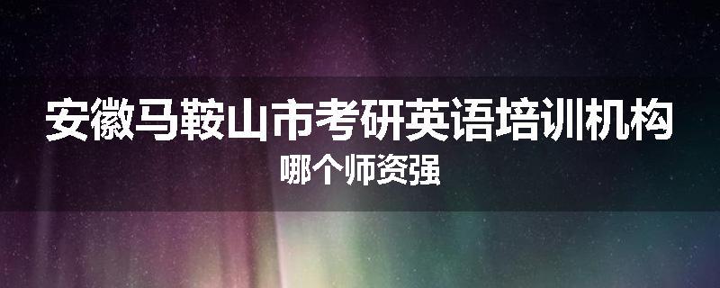 安徽马鞍山市考研英语培训机构哪个师资强
