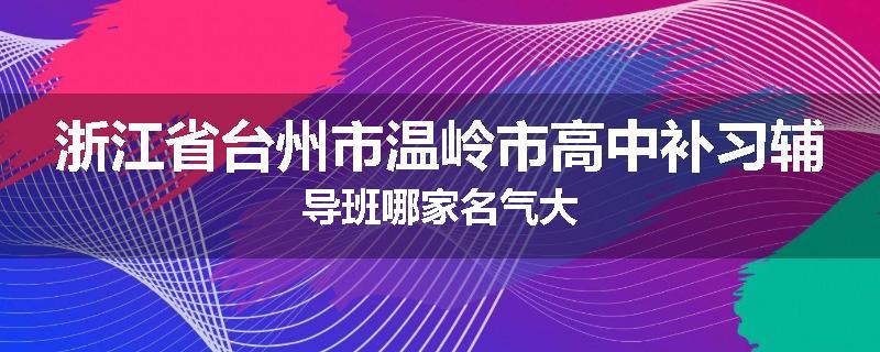 浙江省台州市温岭市高中补习辅导班哪家名气大
