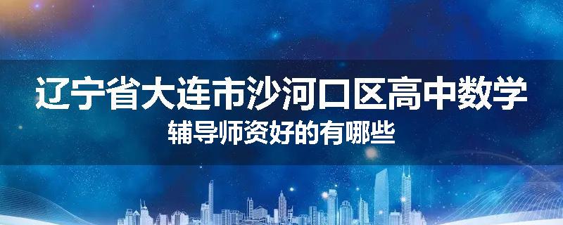 辽宁省大连市沙河口区高中数学辅导师资好的有哪些