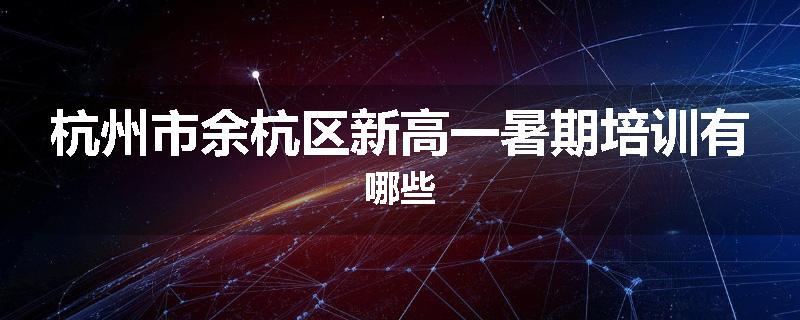 杭州市余杭区新高一暑期培训有哪些