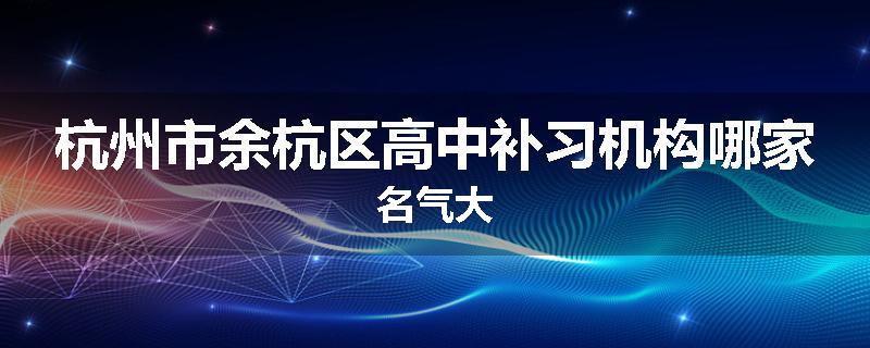 杭州市余杭区高中补习机构哪家名气大