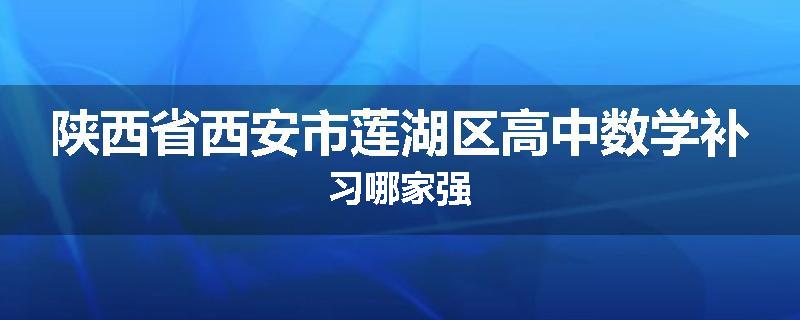 陕西省西安市莲湖区高中数学补习哪家强
