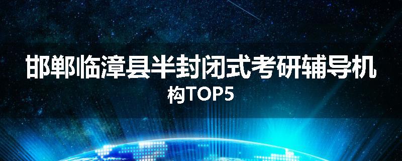 邯郸临漳县半封闭式考研辅导机构TOP5