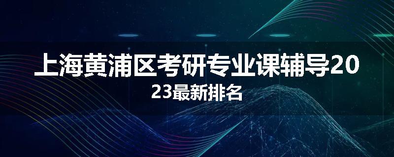 上海黄浦区考研专业课辅导2023最新排名