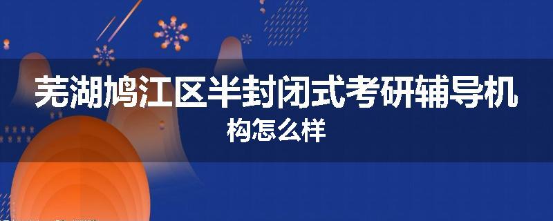芜湖鸠江区半封闭式考研辅导机构怎么样