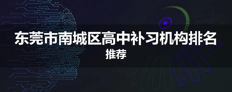 东莞市南城区高中补习机构排名推荐