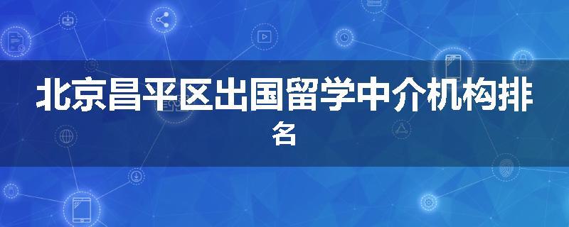 北京昌平区出国留学中介机构排名