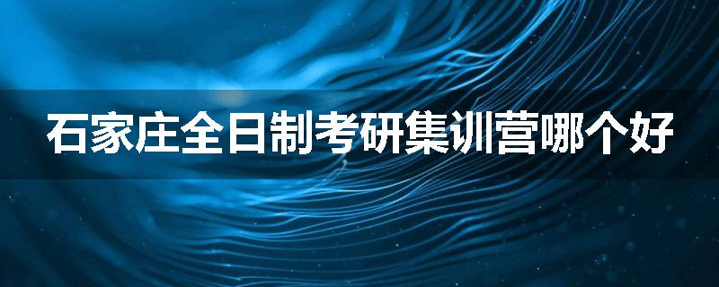 石家庄全日制考研集训营哪个好