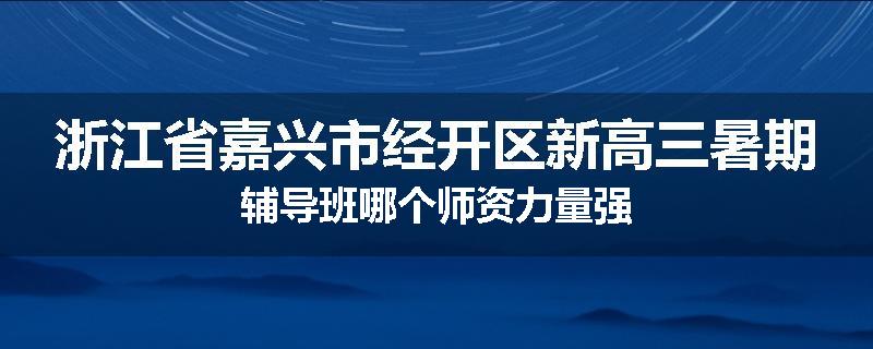 浙江省嘉兴市经开区新高三暑期辅导班哪个师资力量强