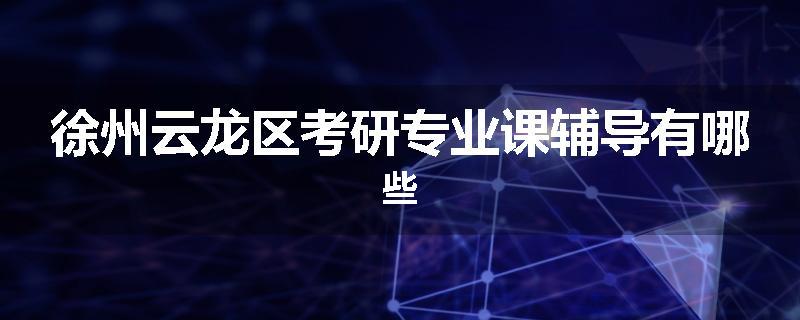 徐州云龙区考研专业课辅导有哪些