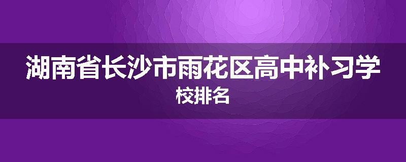 湖南省长沙市雨花区高中补习学校排名