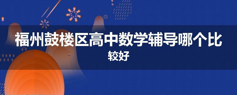 福州鼓楼区高中数学辅导哪个比较好