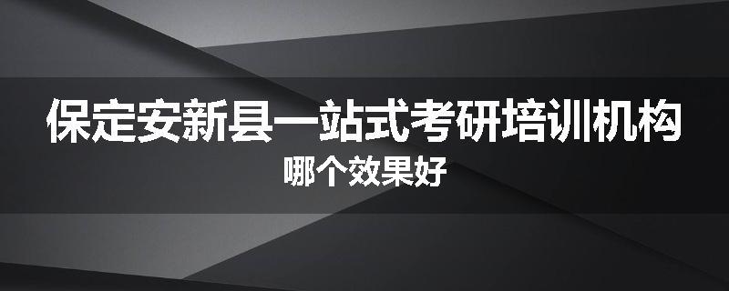 保定安新县一站式考研培训机构哪个效果好