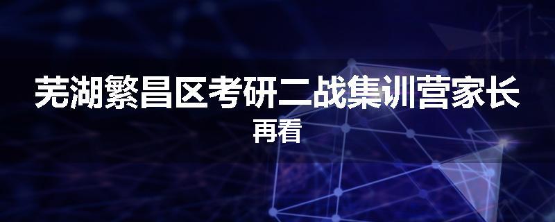 芜湖繁昌区考研二战集训营家长再看
