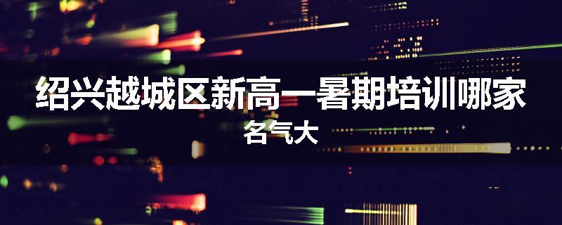绍兴越城区新高一暑期培训哪家名气大