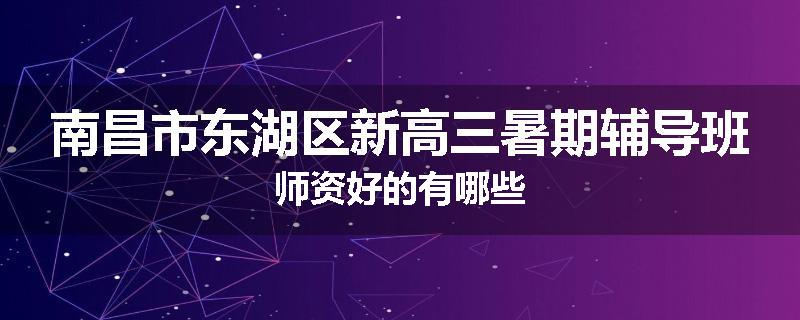 南昌市东湖区新高三暑期辅导班师资好的有哪些