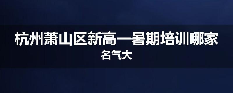 杭州萧山区新高一暑期培训哪家名气大