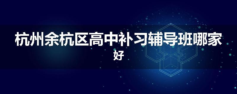 杭州余杭区高中补习辅导班哪家好