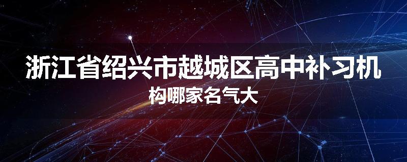 浙江省绍兴市越城区高中补习机构哪家名气大