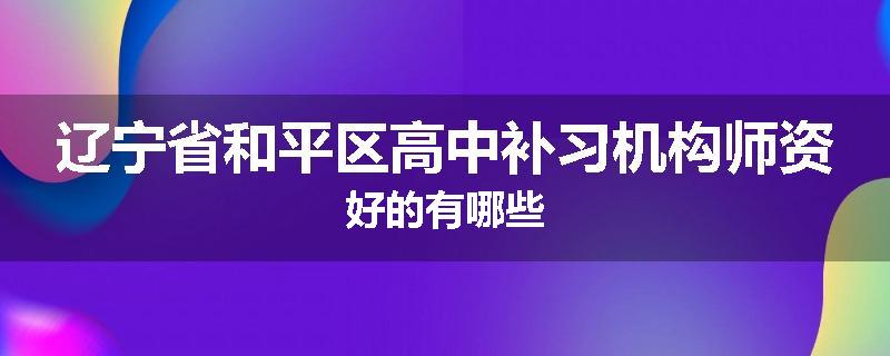辽宁省和平区高中补习机构师资好的有哪些