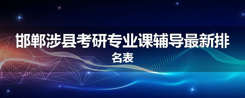 邯郸涉县考研专业课辅导最新排名表