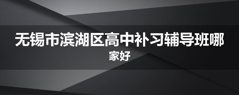 无锡市滨湖区高中补习辅导班哪家好