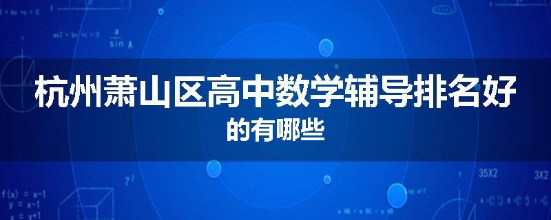 杭州萧山区高中数学辅导排名好的有哪些