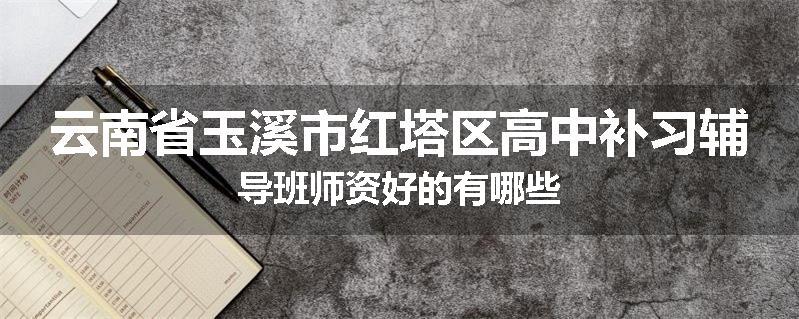 云南省玉溪市红塔区高中补习辅导班师资好的有哪些