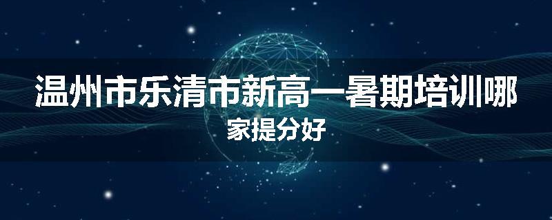 温州市乐清市新高一暑期培训哪家提分好