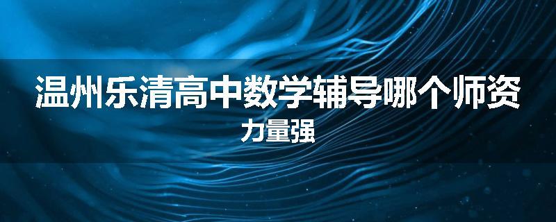 温州乐清高中数学辅导哪个师资力量强