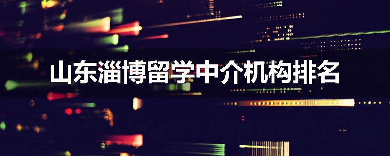 山东淄博留学中介机构排名