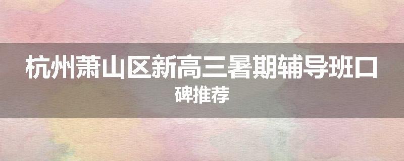 杭州萧山区新高三暑期辅导班口碑推荐