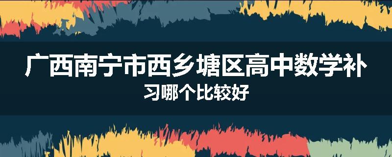 广西南宁市西乡塘区高中数学补习哪个比较好