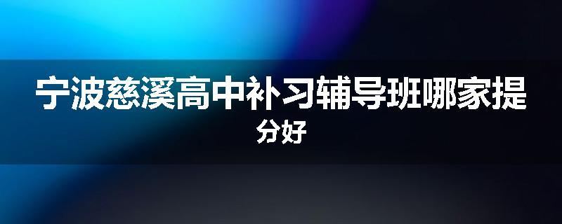 宁波慈溪高中补习辅导班哪家提分好