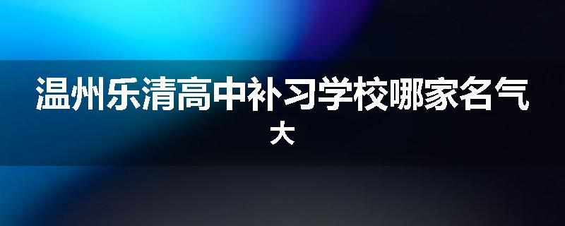 温州乐清高中补习学校哪家名气大