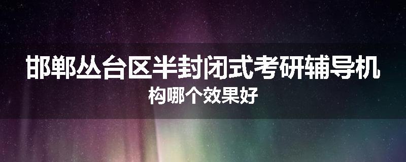 邯郸丛台区半封闭式考研辅导机构哪个效果好