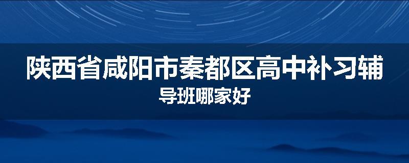 陕西省咸阳市秦都区高中补习辅导班哪家好