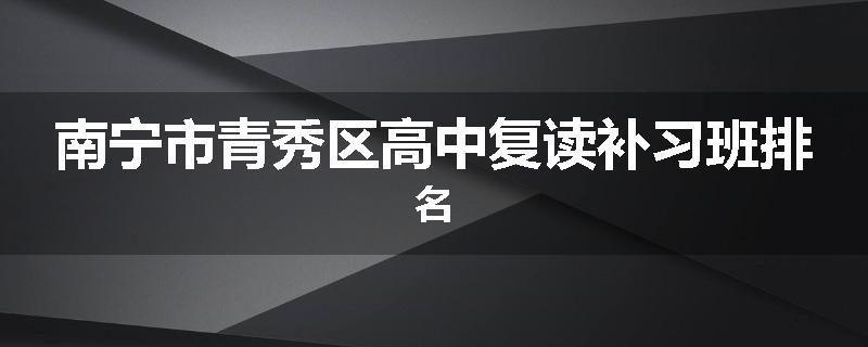 南宁市青秀区高中复读补习班排名