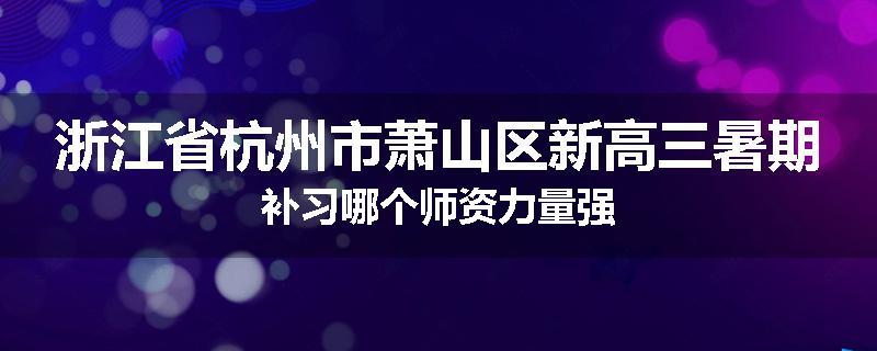 浙江省杭州市萧山区新高三暑期补习哪个师资力量强