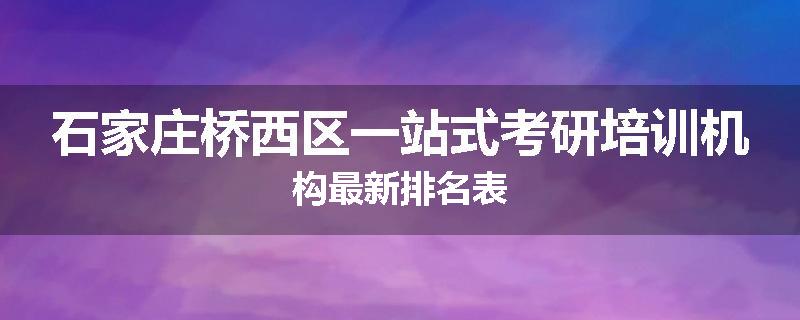 石家庄桥西区一站式考研培训机构最新排名表