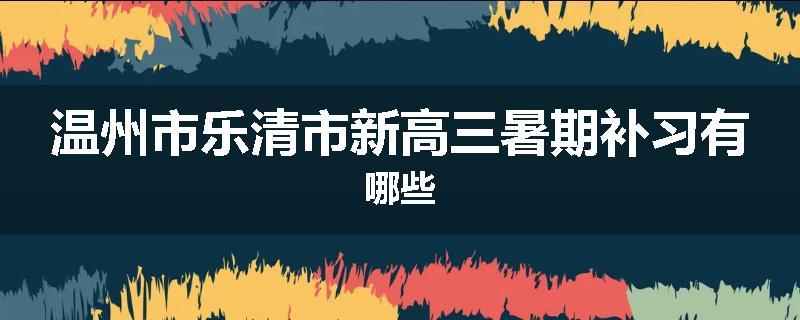 温州市乐清市新高三暑期补习有哪些