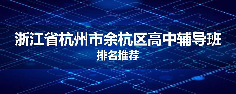 浙江省杭州市余杭区高中辅导班排名推荐