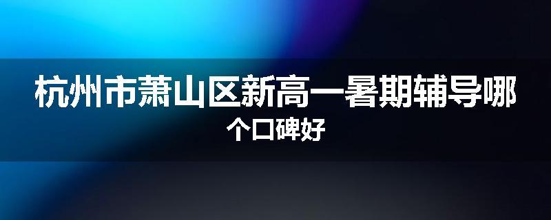 杭州市萧山区新高一暑期辅导哪个口碑好