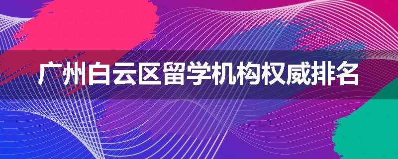 广州白云区留学机构权威排名