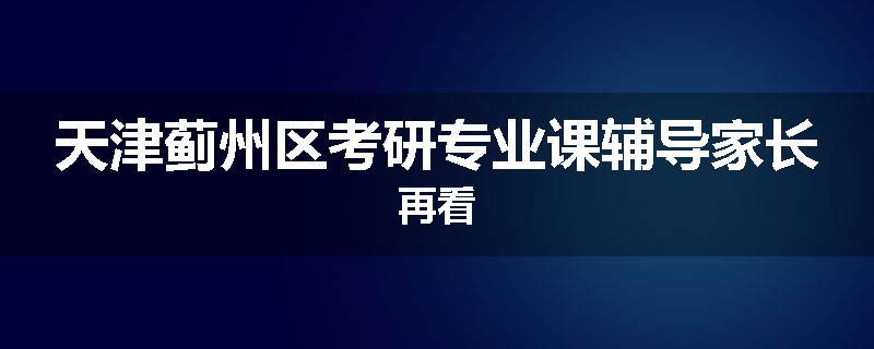 天津蓟州区考研专业课辅导家长再看