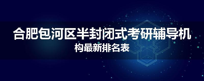 合肥包河区半封闭式考研辅导机构最新排名表