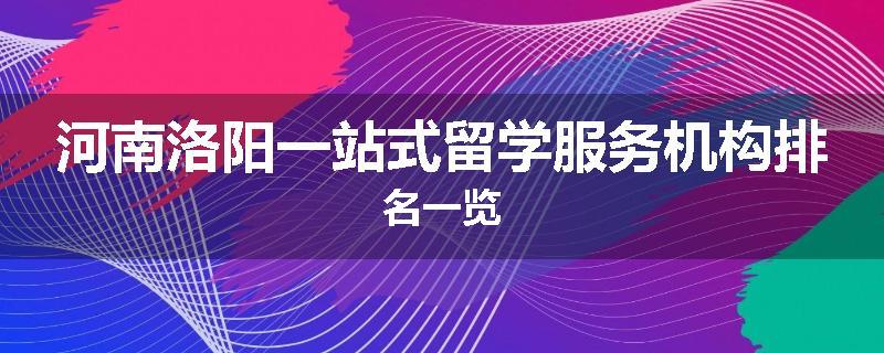 河南洛阳一站式留学服务机构排名一览